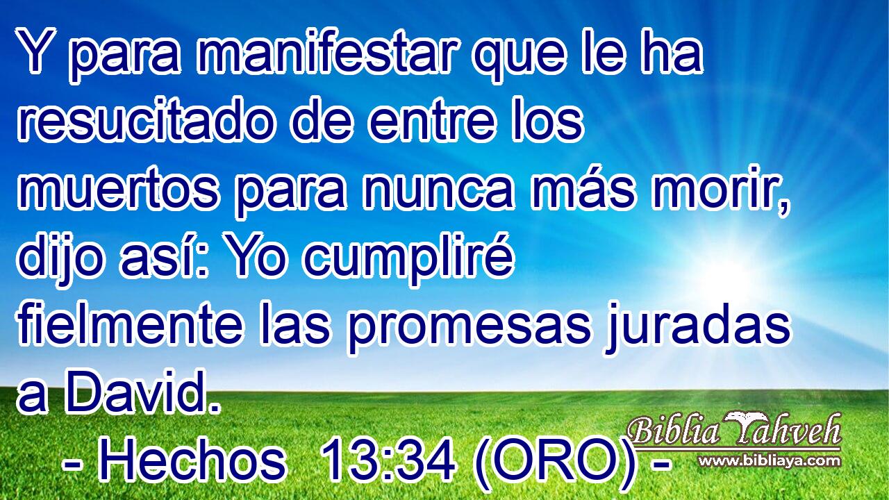  Y para manifestar que le ha resucitado de entre los muertos para nunca más morir, dijo así: Yo cumpliré fielmente las promesas juradas a David. 