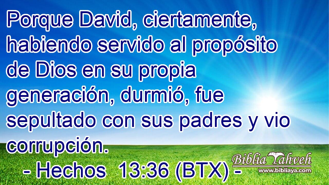 Porque David, ciertamente, habiendo servido al propósito de Dios en su propia generación, durmió, fue sepultado con sus padres y vio corrupción.
