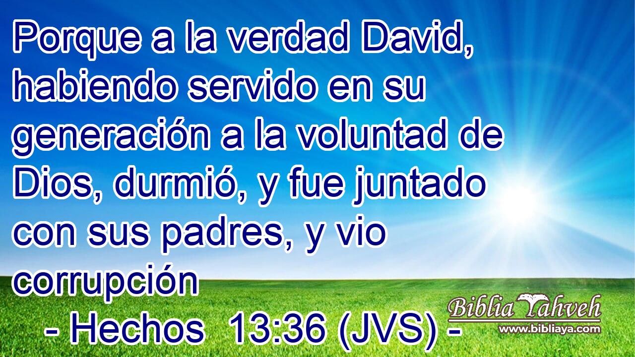 Porque a la verdad David, habiendo servido en su generación a la voluntad de Dios, durmió, y fue juntado con sus padres, y vio corrupción