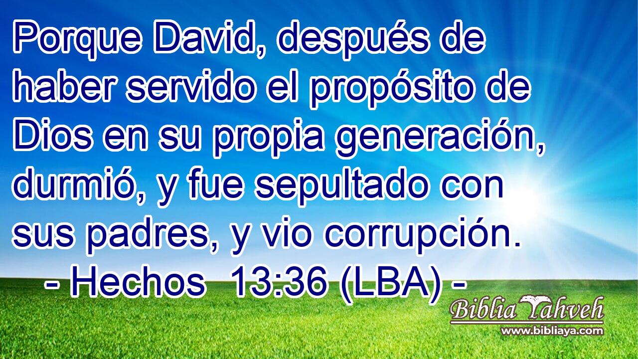 Porque David, después de haber servido el propósito de Dios en su propia generación, durmió, y fue sepultado con sus padres, y vio corrupción.