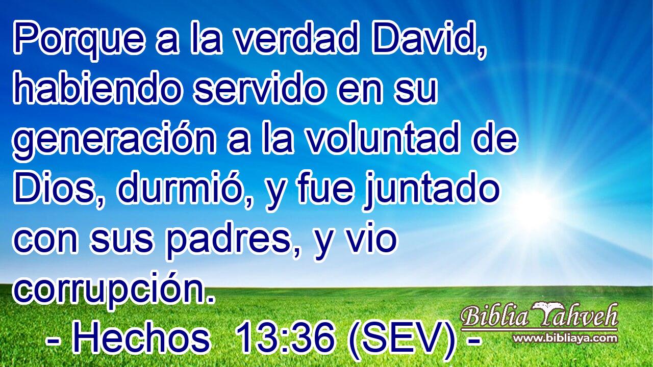 Porque a la verdad David, habiendo servido en su generación a la voluntad de Dios, durmió, y fue juntado con sus padres, y vio corrupción.