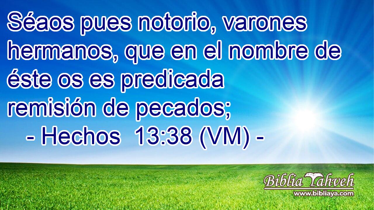  Séaos pues notorio, varones hermanos, que en el nombre de éste os es predicada remisión de pecados; 
