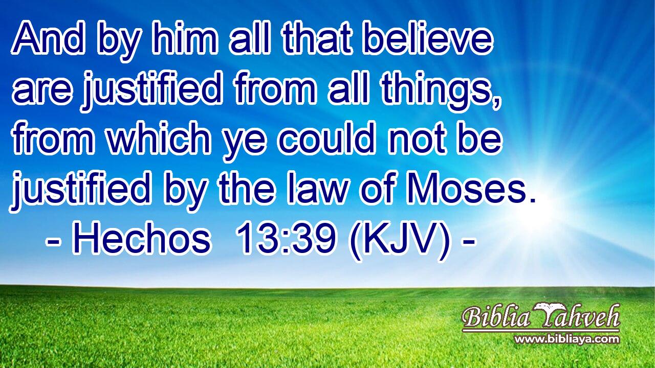 And by him all that believe are justified from all things, from which ye could not be justified by the law of Moses.