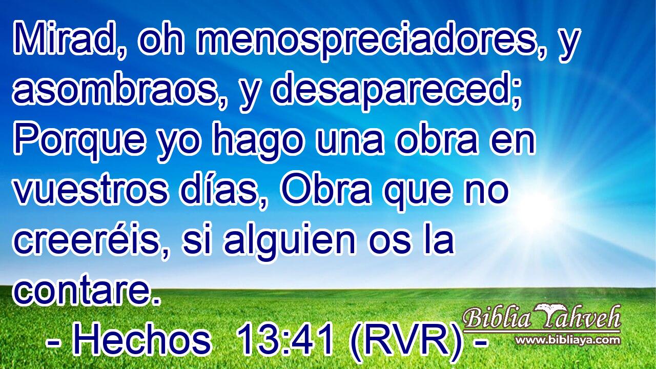 Mirad, oh menospreciadores, y asombraos, y desapareced; Porque yo hago una obra en vuestros días, Obra que no creeréis, si alguien os la contare.