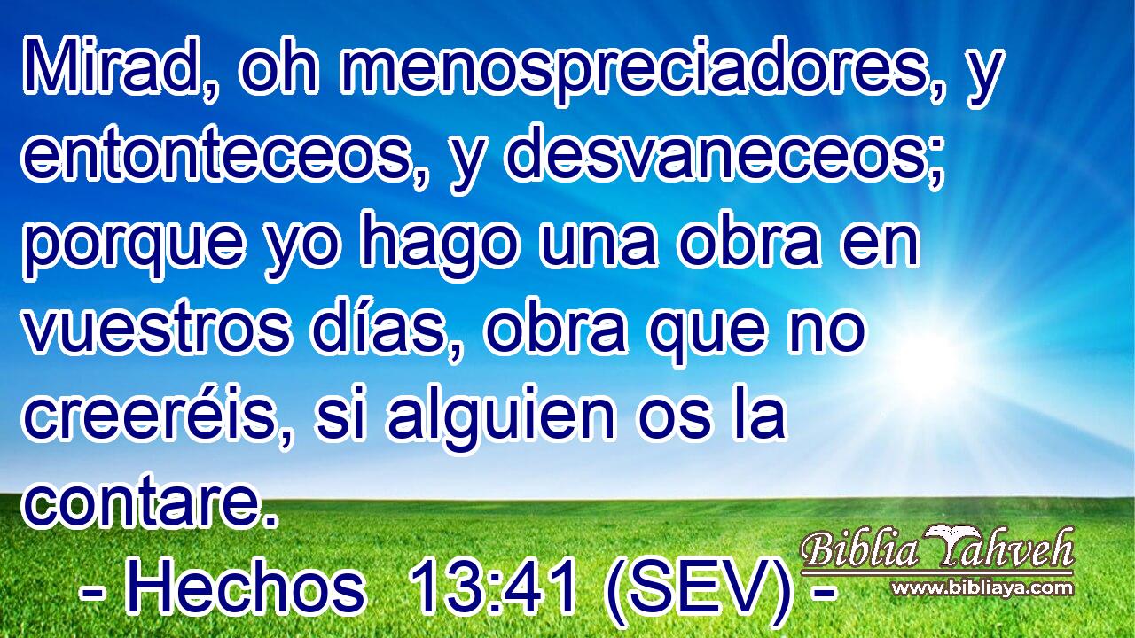 Mirad, oh menospreciadores, y entonteceos, y desvaneceos; porque yo hago una obra en vuestros días, obra que no creeréis, si alguien os la contare.