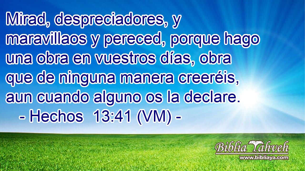  Mirad, despreciadores, y maravillaos y pereced, porque hago una obra en vuestros días, obra que de ninguna manera creeréis, aun cuando alguno os la declare. 