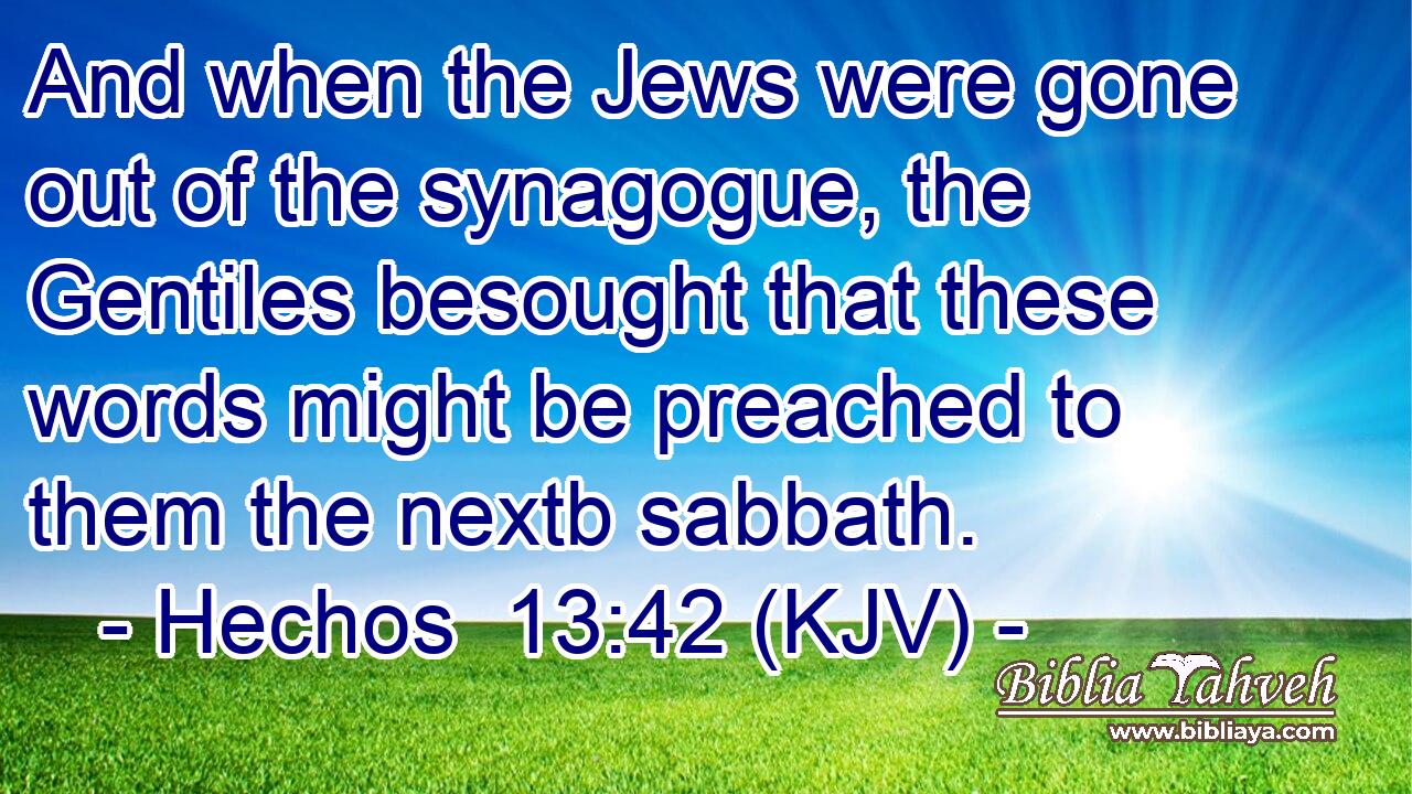 And when the Jews were gone out of the synagogue, the Gentiles besought that these words might be preached to them the nextb sabbath.