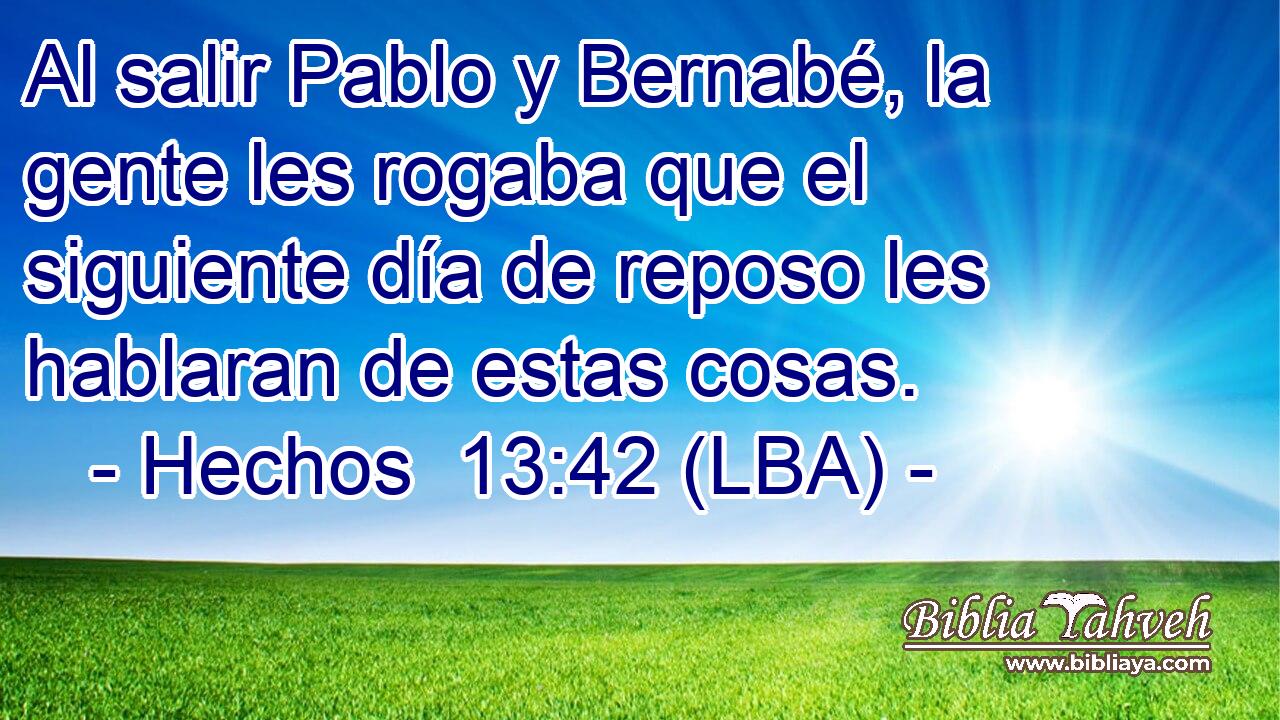 Al salir Pablo y Bernabé, la gente les rogaba que el siguiente día de reposo les hablaran de estas cosas.