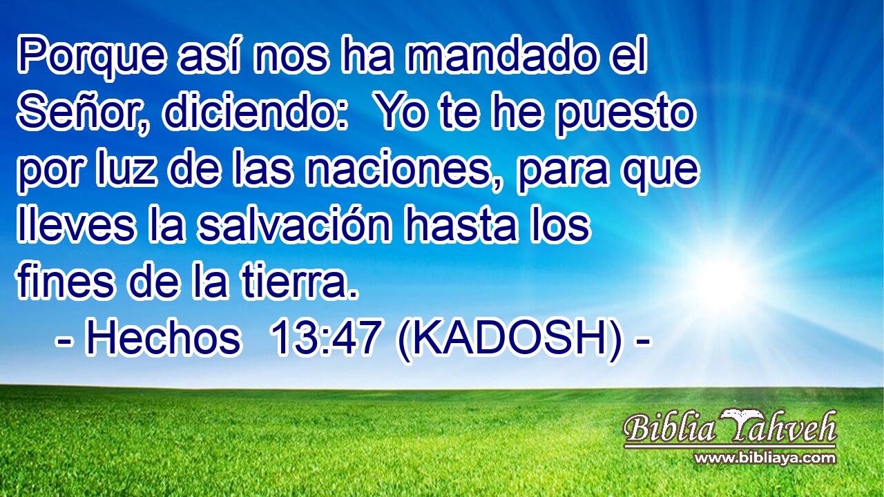  Porque así nos ha mandado el Señor, diciendo:  Yo te he puesto por luz de las naciones, para que lleves la salvación hasta los fines de la tierra. 