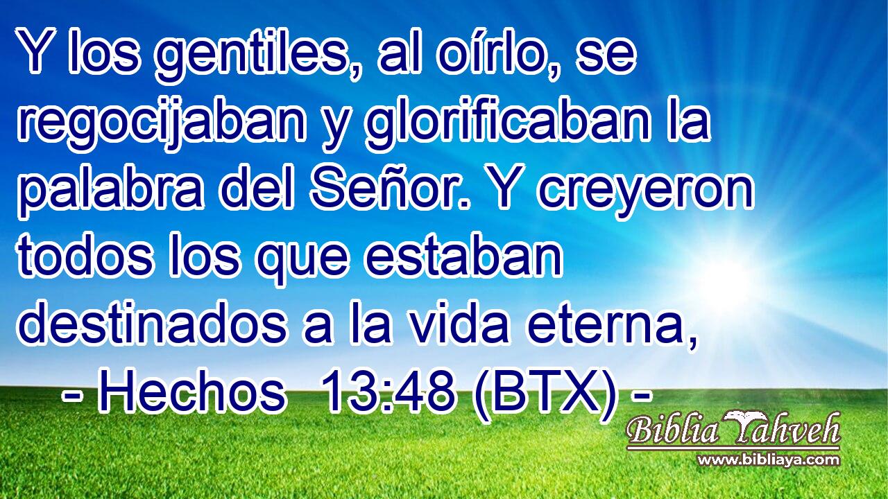 Y los gentiles, al oírlo, se regocijaban y glorificaban la palabra del Señor. Y creyeron todos los que estaban destinados a la vida eterna,