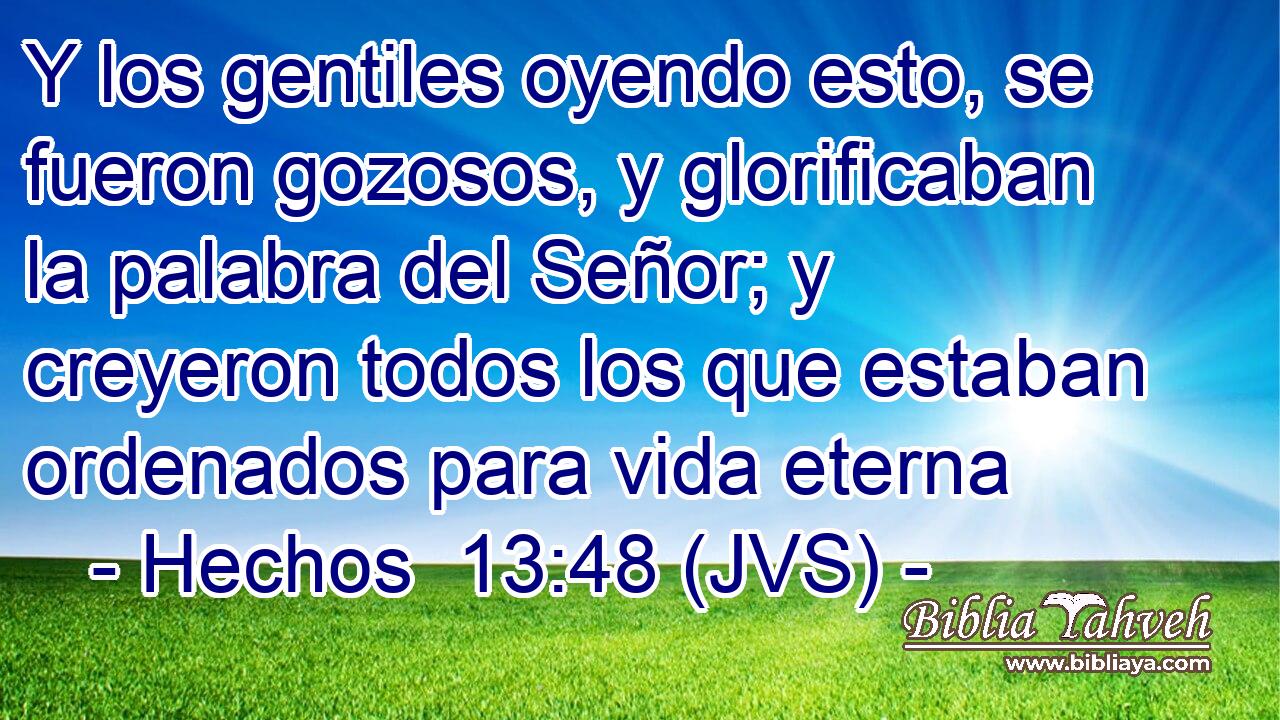 Y los gentiles oyendo esto, se fueron gozosos, y glorificaban la palabra del Señor; y creyeron todos los que estaban ordenados para vida eterna
