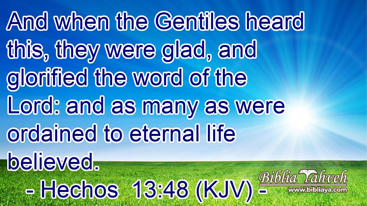 And when the Gentiles heard this, they were glad, and glorified the word of the Lord: and as many as were ordained to eternal life believed.