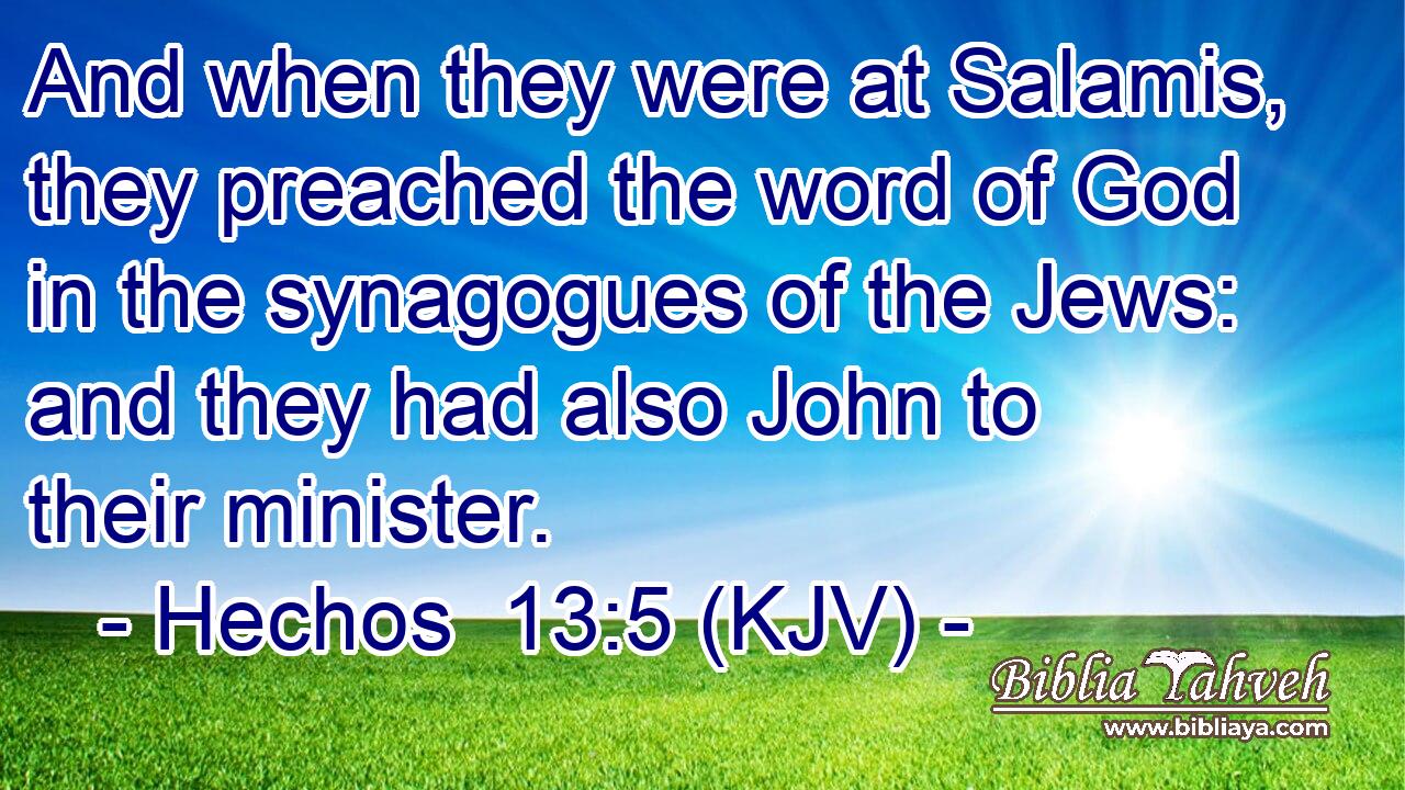 And when they were at Salamis, they preached the word of God in the synagogues of the Jews: and they had also John to their minister.