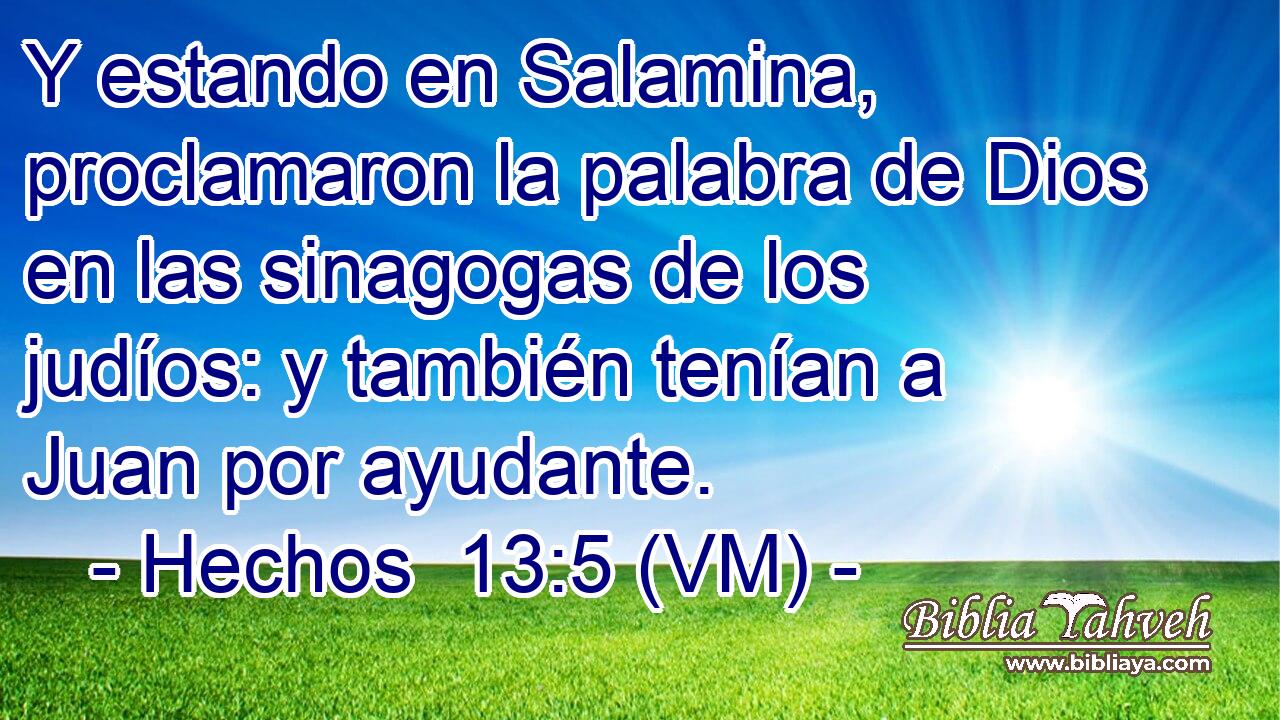  Y estando en Salamina, proclamaron la palabra de Dios en las sinagogas de los judíos: y también tenían a Juan por ayudante. 
