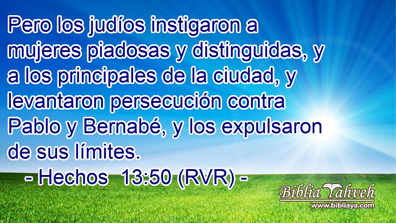 Pero los judíos instigaron a mujeres piadosas y distinguidas, y a los principales de la ciudad, y levantaron persecución contra Pablo y Bernabé, y los expulsaron de sus límites.