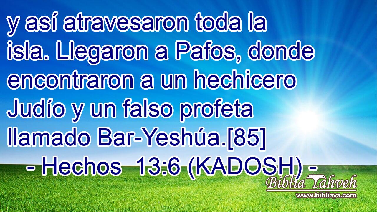  y así atravesaron toda la isla. Llegaron a Pafos, donde encontraron a un hechicero Judío y un falso profeta llamado Bar-Yeshúa.[85] 