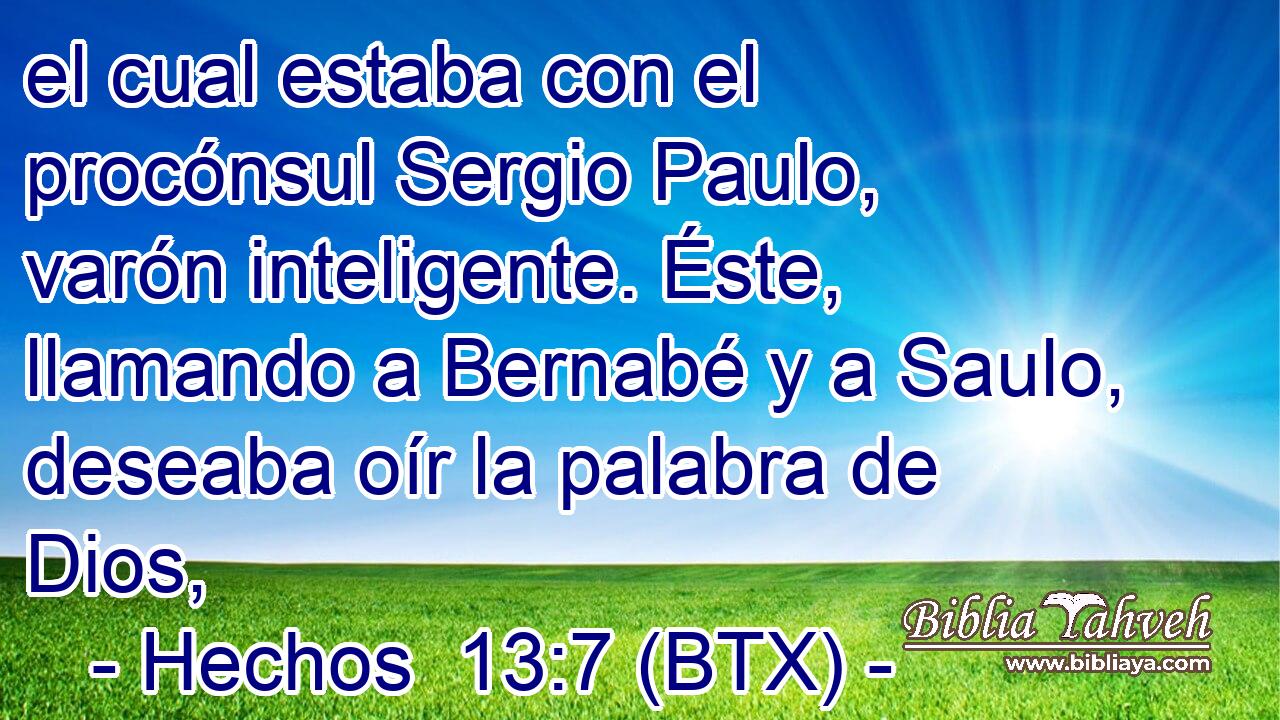 el cual estaba con el procónsul Sergio Paulo, varón inteligente. Éste, llamando a Bernabé y a Saulo, deseaba oír la palabra de Dios,