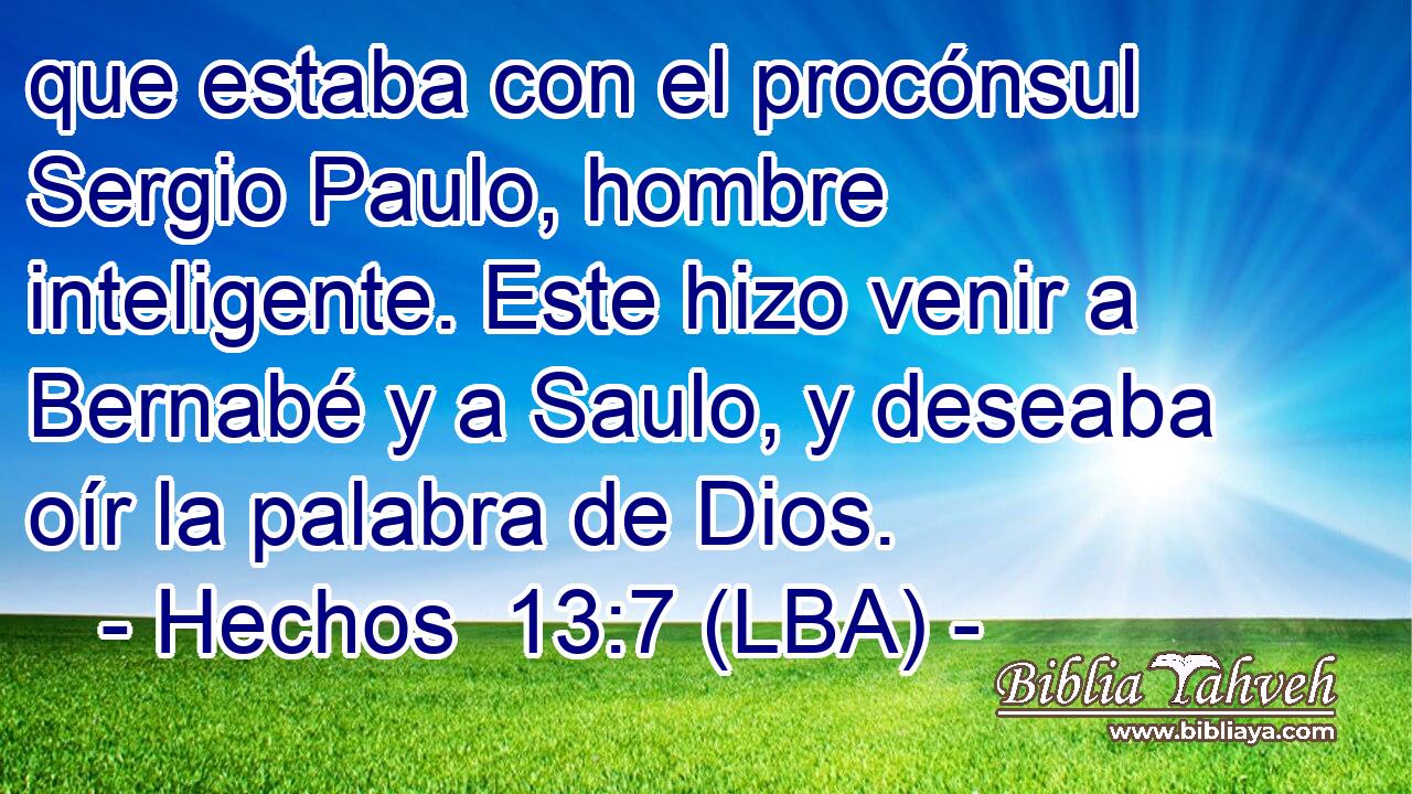 que estaba con el procónsul Sergio Paulo, hombre inteligente. Este hizo venir a Bernabé y a Saulo, y deseaba oír la palabra de Dios.