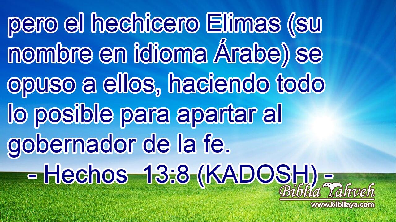 pero el hechicero Elimas (su nombre en idioma Árabe) se opuso a ellos, haciendo todo lo posible para apartar al gobernador de la fe. 
