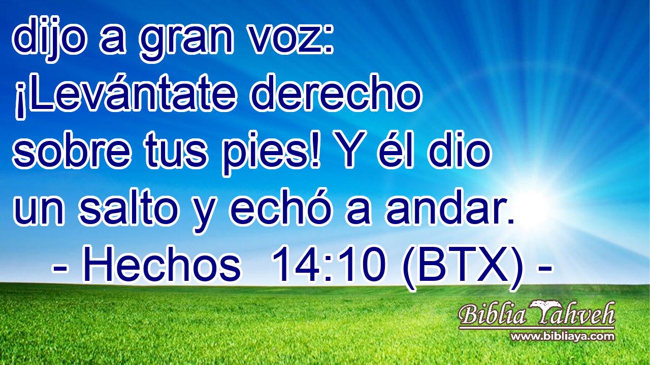 dijo a gran voz: ¡Levántate derecho sobre tus pies! Y él dio un salto y echó a andar.