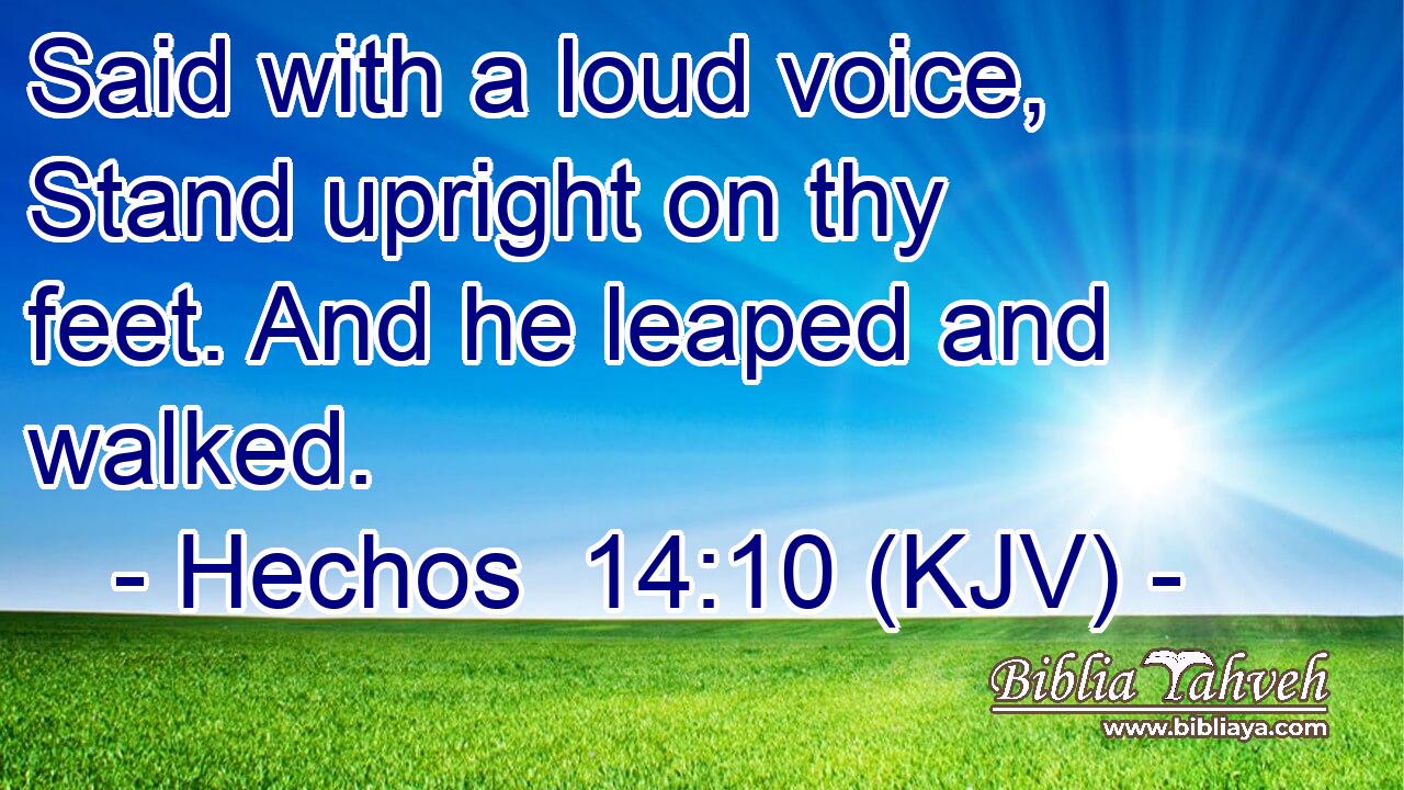 Said with a loud voice, Stand upright on thy feet. And he leaped and walked.