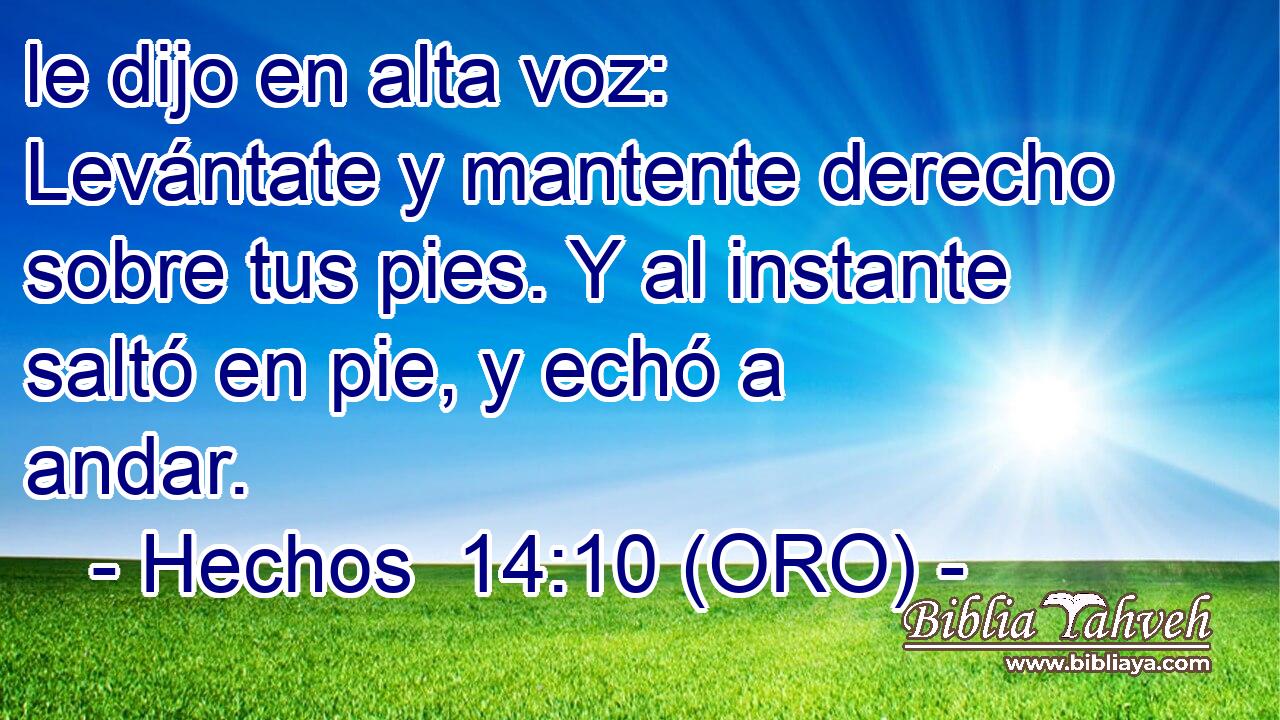  le dijo en alta voz: Levántate y mantente derecho sobre tus pies. Y al instante saltó en pie, y echó a andar. 