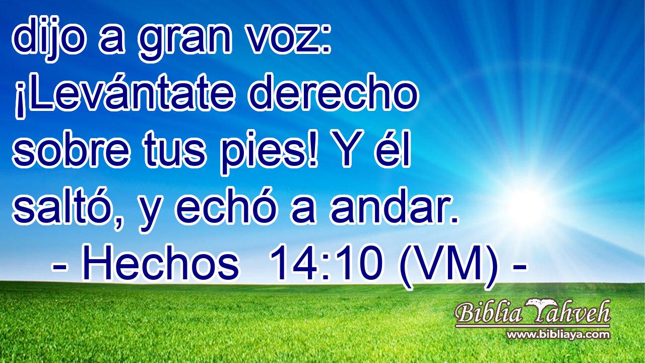  dijo a gran voz: ¡Levántate derecho sobre tus pies! Y él saltó, y echó a andar. 