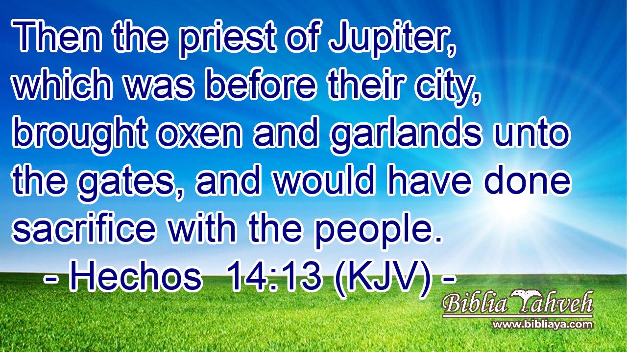 Then the priest of Jupiter, which was before their city, brought oxen and garlands unto the gates, and would have done sacrifice with the people.