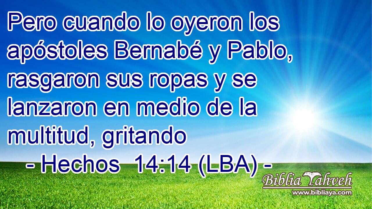 Pero cuando lo oyeron los apóstoles Bernabé y Pablo, rasgaron sus ropas y se lanzaron en medio de la multitud, gritando
