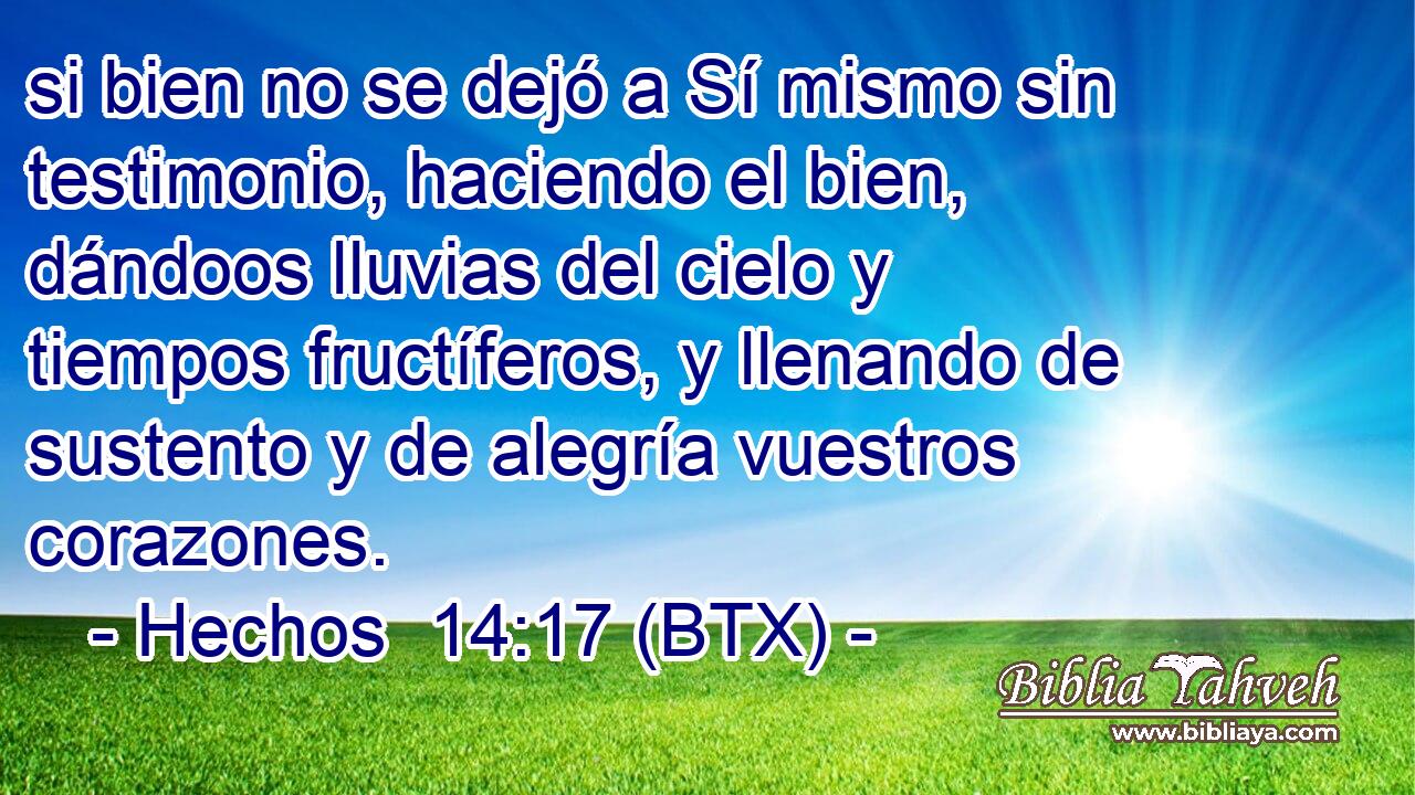 si bien no se dejó a Sí mismo sin testimonio, haciendo el bien, dándoos lluvias del cielo y tiempos fructíferos, y llenando de sustento y de alegría vuestros corazones.