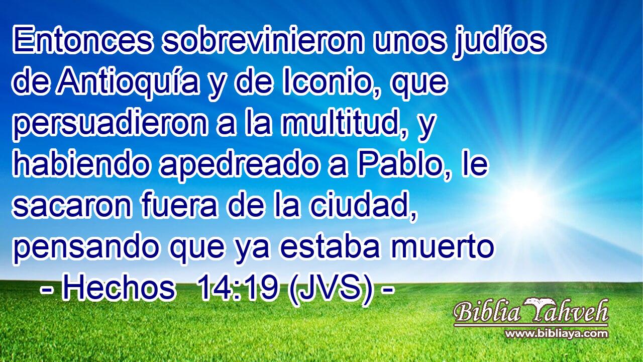 Entonces sobrevinieron unos judíos de Antioquía y de Iconio, que persuadieron a la multitud, y habiendo apedreado a Pablo, le sacaron fuera de la ciudad, pensando que ya estaba muerto