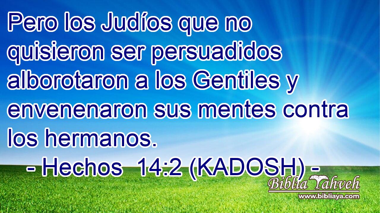  Pero los Judíos que no quisieron ser persuadidos alborotaron a los Gentiles y envenenaron sus mentes contra los hermanos. 