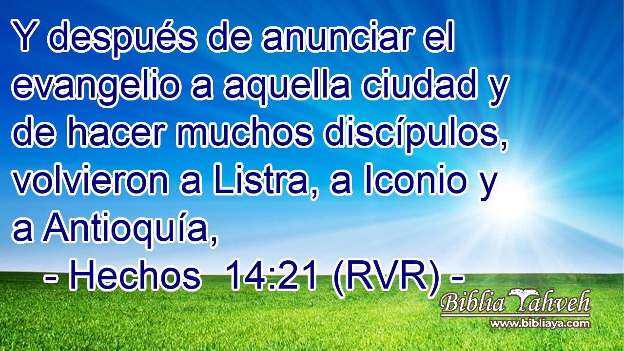 Y después de anunciar el evangelio a aquella ciudad y de hacer muchos discípulos, volvieron a Listra, a Iconio y a Antioquía,