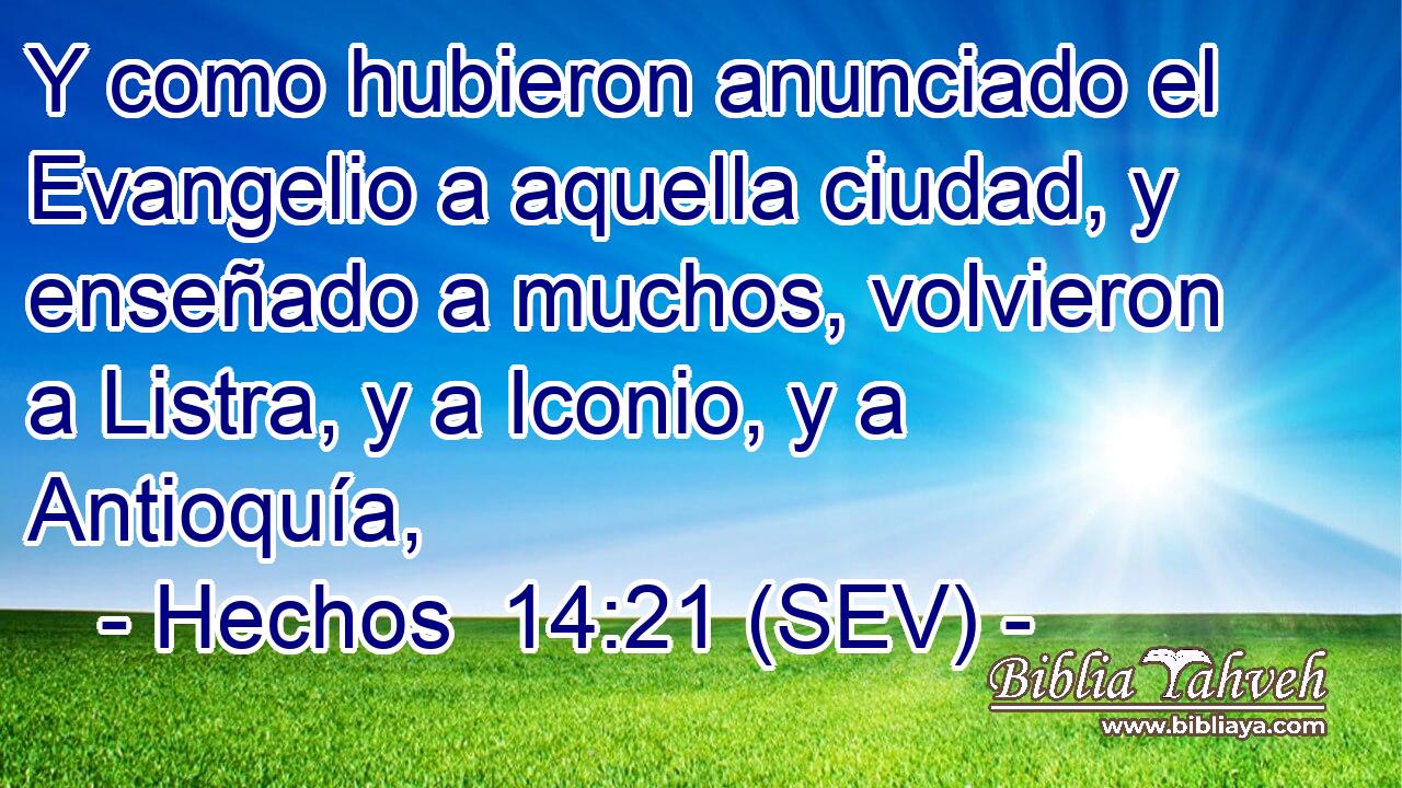 Y como hubieron anunciado el Evangelio a aquella ciudad, y enseñado a muchos, volvieron a Listra, y a Iconio, y a Antioquía,