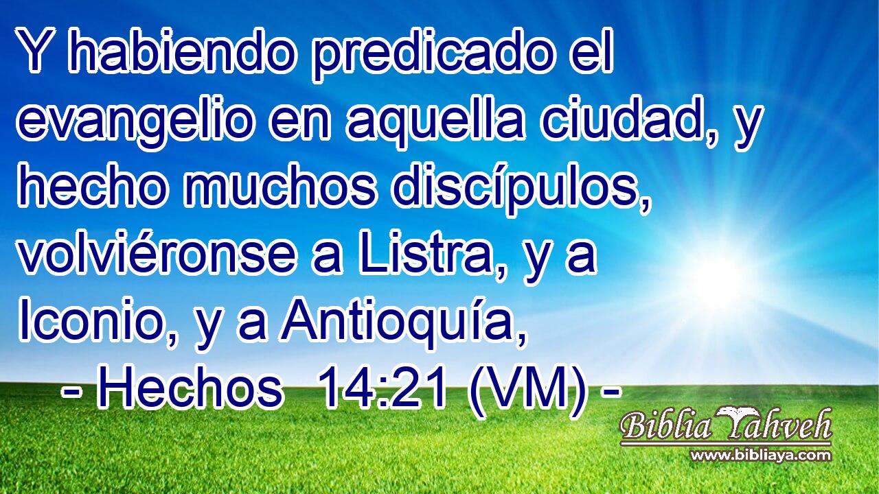  Y habiendo predicado el evangelio en aquella ciudad, y hecho muchos discípulos, volviéronse a Listra, y a Iconio, y a Antioquía, 