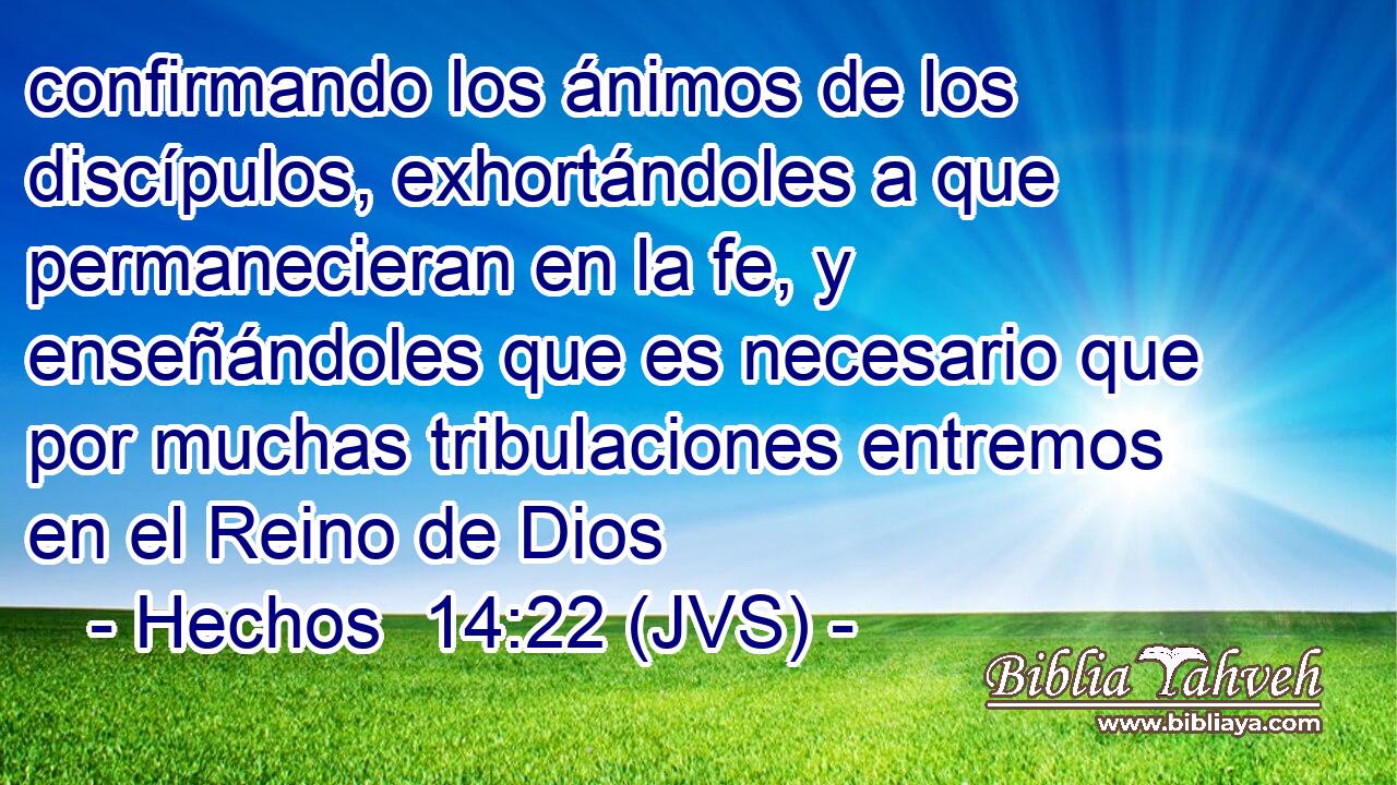 confirmando los ánimos de los discípulos, exhortándoles a que permanecieran en la fe, y enseñándoles que es necesario que por muchas tribulaciones entremos en el Reino de Dios