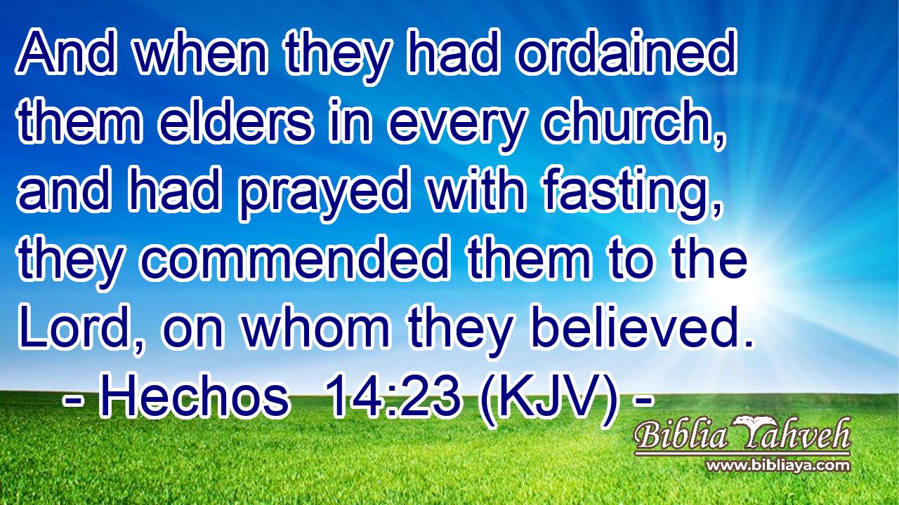 And when they had ordained them elders in every church, and had prayed with fasting, they commended them to the Lord, on whom they believed.