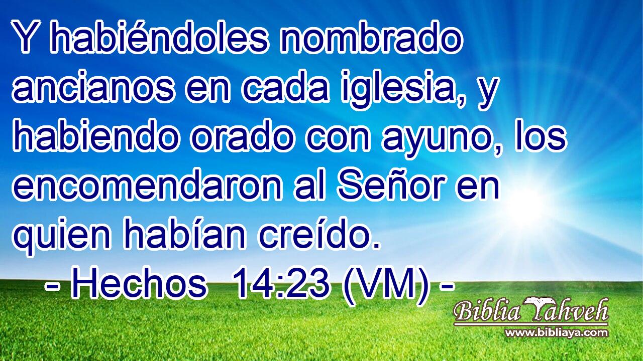  Y habiéndoles nombrado ancianos en cada iglesia, y habiendo orado con ayuno, los encomendaron al Señor en quien habían creído. 