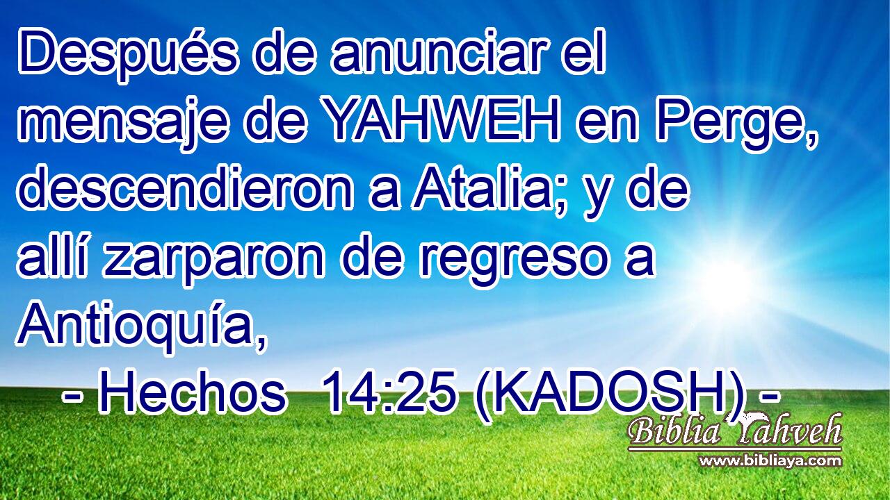  Después de anunciar el mensaje de YAHWEH en Perge, descendieron a Atalia; y de allí zarparon de regreso a Antioquía, 