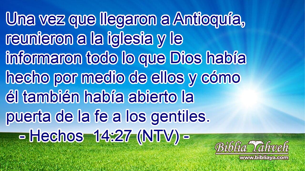 Una vez que llegaron a Antioquía, reunieron a la iglesia y le informaron todo lo que Dios había hecho por medio de ellos y cómo él también había abierto la puerta de la fe a los gentiles.