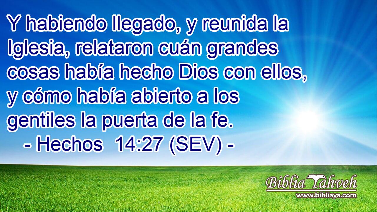 Y habiendo llegado, y reunida la Iglesia, relataron cuán grandes cosas había hecho Dios con ellos, y cómo había abierto a los gentiles la puerta de la fe.