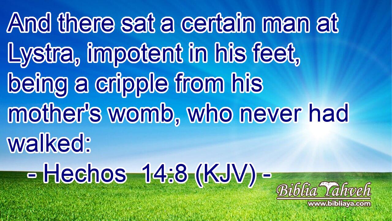 And there sat a certain man at Lystra, impotent in his feet, being a cripple from his mother's womb, who never had walked: