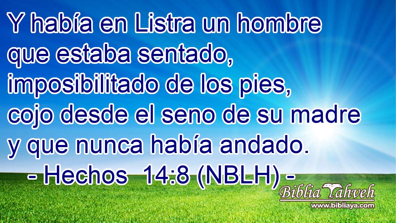  Y había en Listra un hombre que estaba sentado, imposibilitado de los pies, cojo desde el seno de su madre y que nunca había andado. 