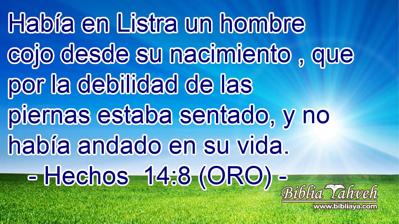  Había en Listra un hombre cojo desde su nacimiento , que por la debilidad de las piernas estaba sentado, y no había andado en su vida. 