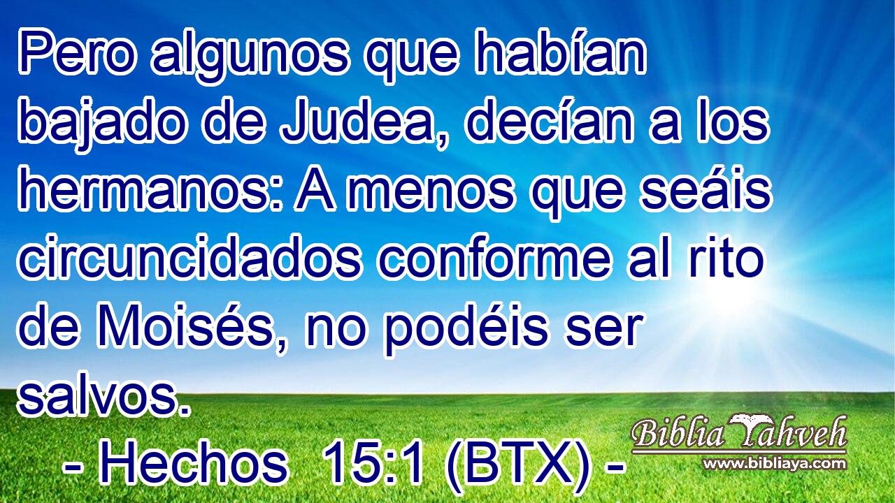 Pero algunos que habían bajado de Judea, decían a los hermanos: A menos que seáis circuncidados conforme al rito de Moisés, no podéis ser salvos.