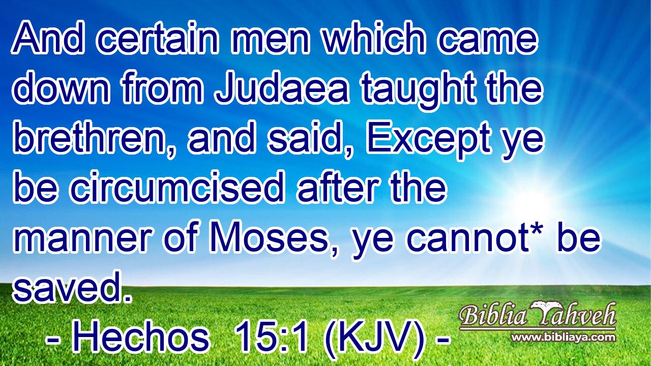 And certain men which came down from Judaea taught the brethren, and said, Except ye be circumcised after the manner of Moses, ye cannot* be saved.