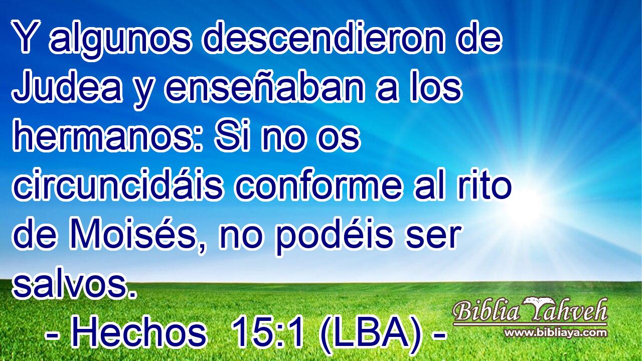 Y algunos descendieron de Judea y enseñaban a los hermanos: Si no os circuncidáis conforme al rito de Moisés, no podéis ser salvos.