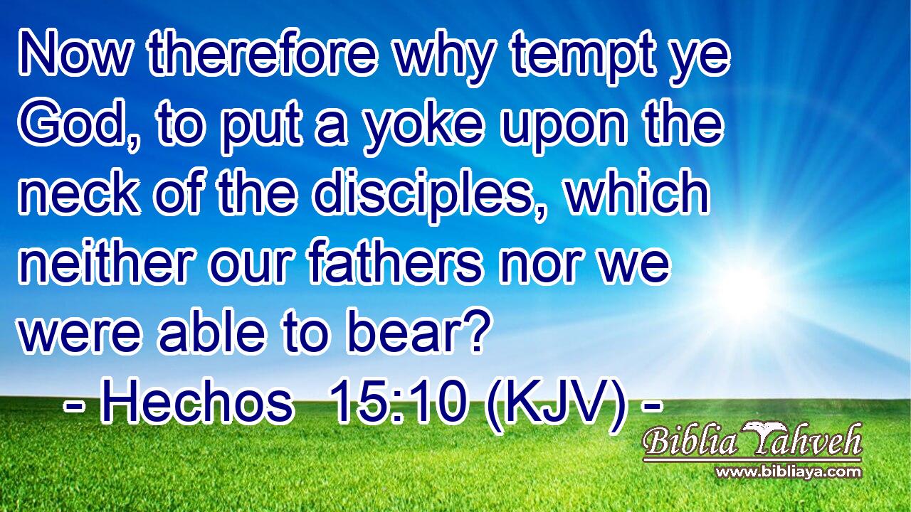 Now therefore why tempt ye God, to put a yoke upon the neck of the disciples, which neither our fathers nor we were able to bear?