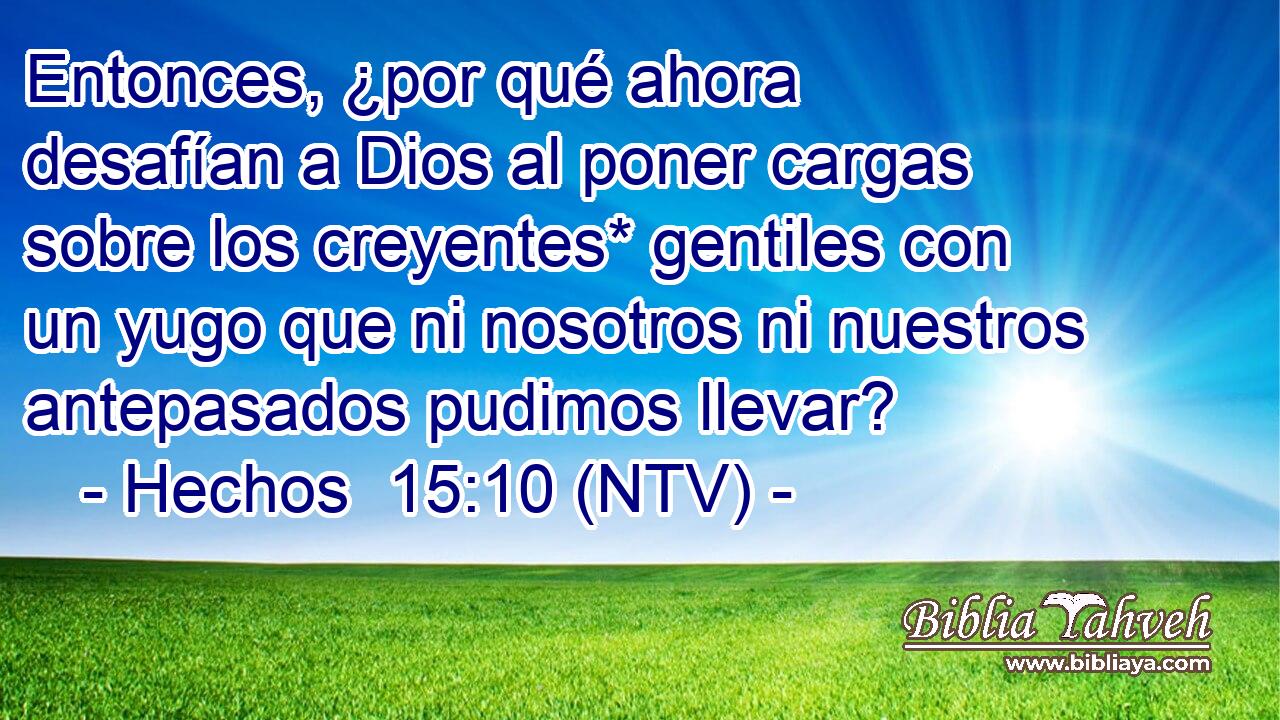 Entonces, ¿por qué ahora desafían a Dios al poner cargas sobre los creyentes* gentiles con un yugo que ni nosotros ni nuestros antepasados pudimos llevar?