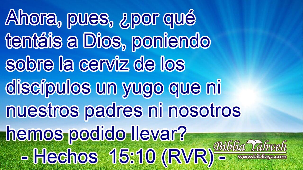 Ahora, pues, ¿por qué tentáis a Dios, poniendo sobre la cerviz de los discípulos un yugo que ni nuestros padres ni nosotros hemos podido llevar?